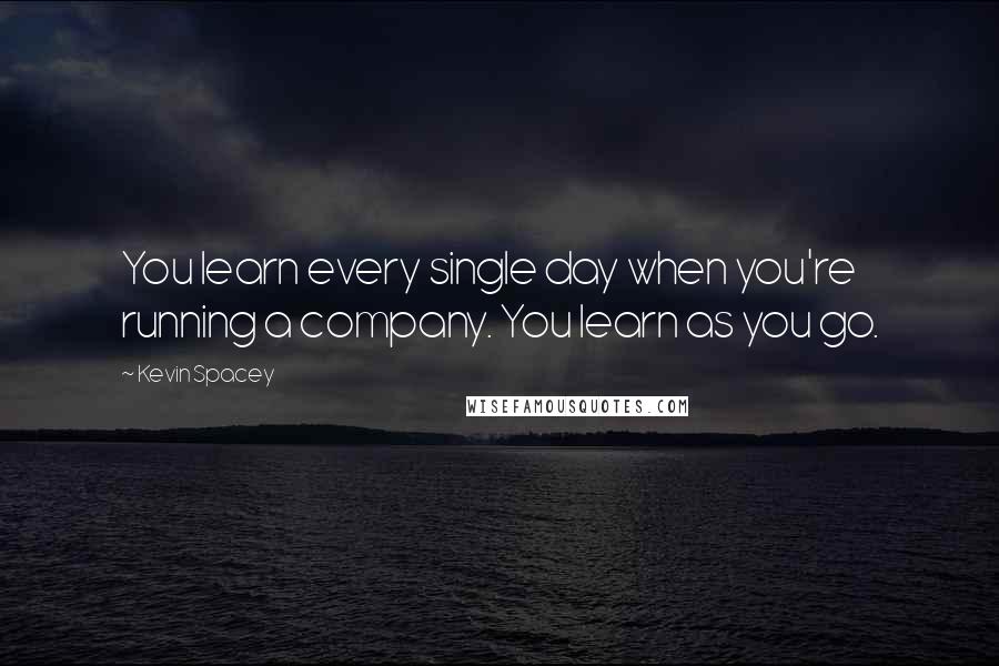 Kevin Spacey Quotes: You learn every single day when you're running a company. You learn as you go.