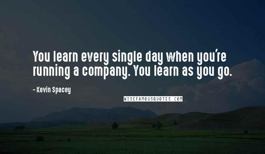 Kevin Spacey Quotes: You learn every single day when you're running a company. You learn as you go.