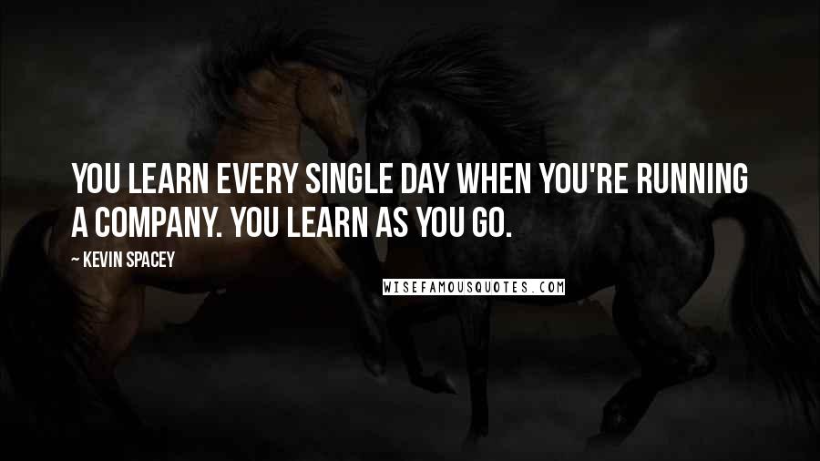 Kevin Spacey Quotes: You learn every single day when you're running a company. You learn as you go.