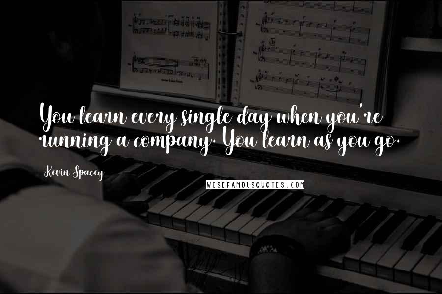 Kevin Spacey Quotes: You learn every single day when you're running a company. You learn as you go.