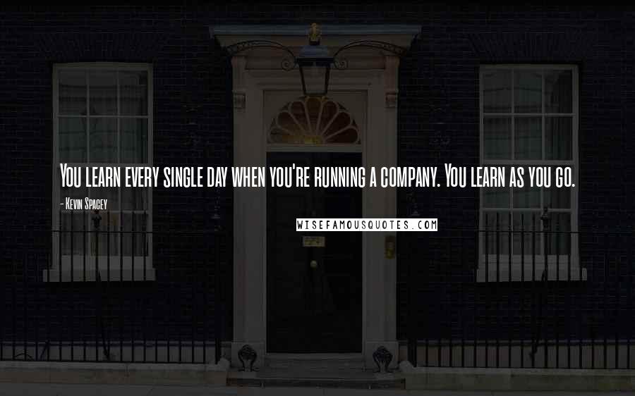 Kevin Spacey Quotes: You learn every single day when you're running a company. You learn as you go.