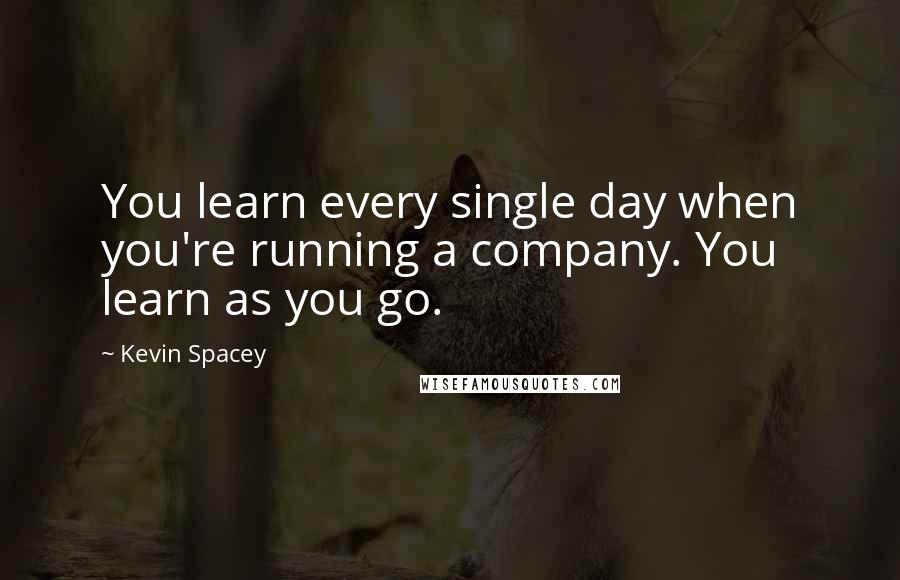 Kevin Spacey Quotes: You learn every single day when you're running a company. You learn as you go.