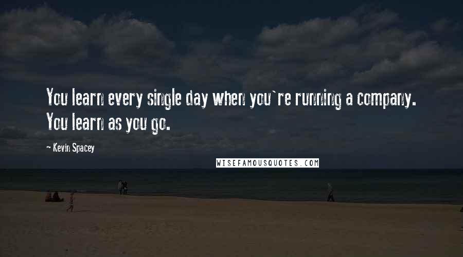 Kevin Spacey Quotes: You learn every single day when you're running a company. You learn as you go.