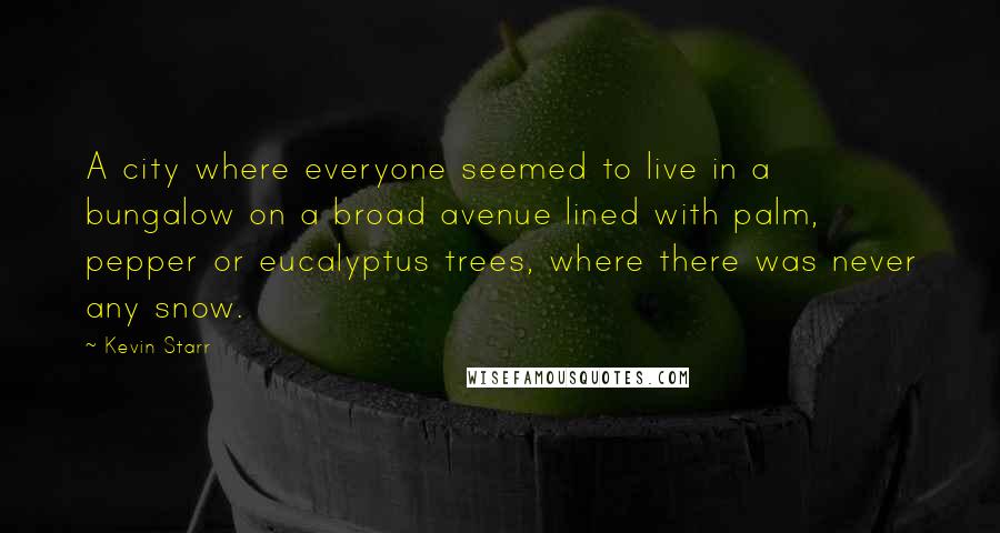 Kevin Starr Quotes: A city where everyone seemed to live in a bungalow on a broad avenue lined with palm, pepper or eucalyptus trees, where there was never any snow.