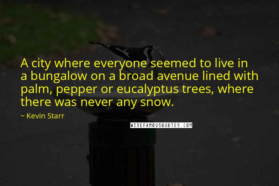 Kevin Starr Quotes: A city where everyone seemed to live in a bungalow on a broad avenue lined with palm, pepper or eucalyptus trees, where there was never any snow.