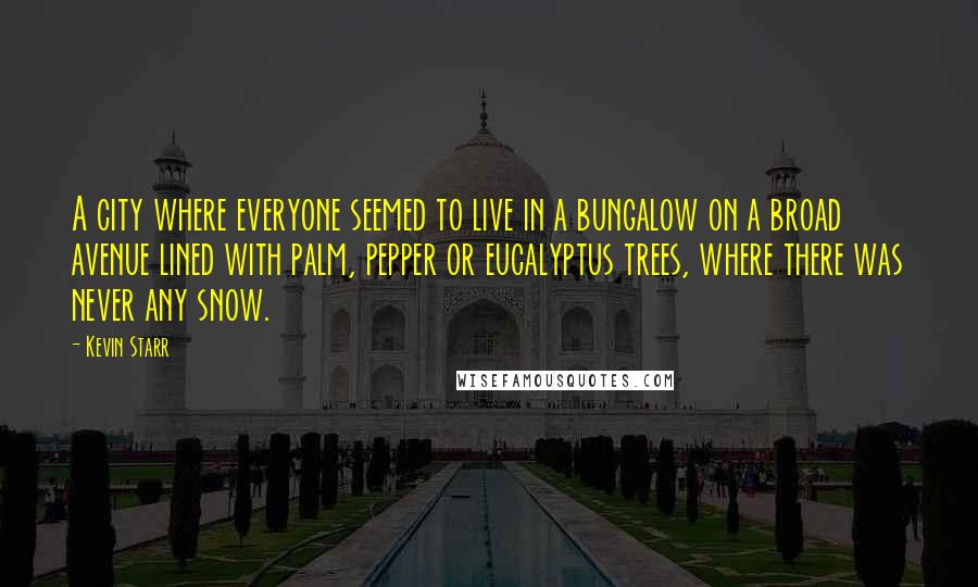 Kevin Starr Quotes: A city where everyone seemed to live in a bungalow on a broad avenue lined with palm, pepper or eucalyptus trees, where there was never any snow.