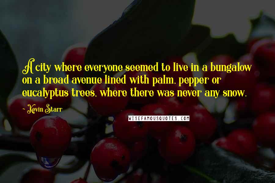 Kevin Starr Quotes: A city where everyone seemed to live in a bungalow on a broad avenue lined with palm, pepper or eucalyptus trees, where there was never any snow.