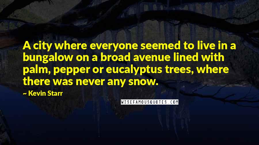 Kevin Starr Quotes: A city where everyone seemed to live in a bungalow on a broad avenue lined with palm, pepper or eucalyptus trees, where there was never any snow.