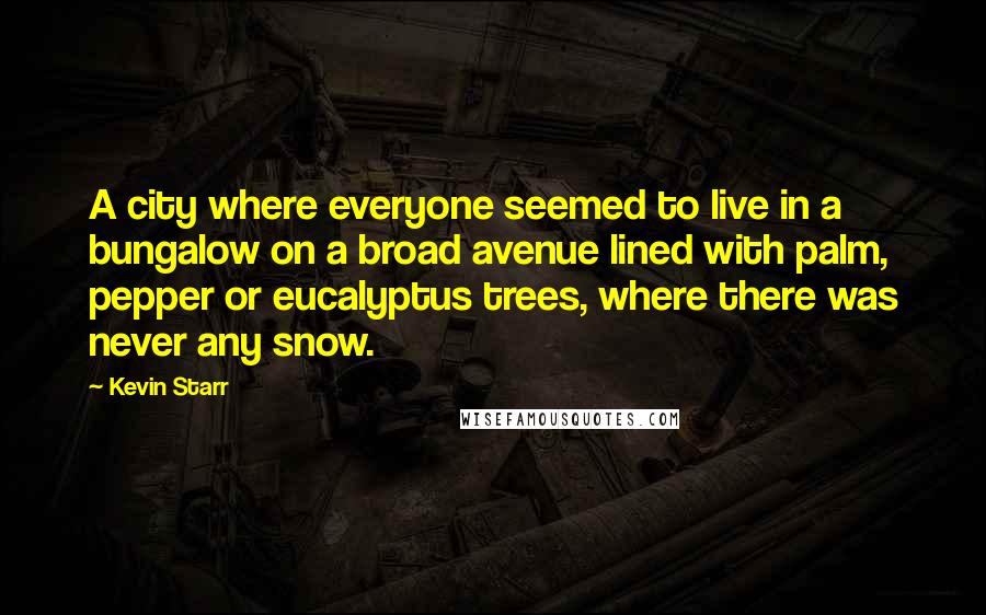 Kevin Starr Quotes: A city where everyone seemed to live in a bungalow on a broad avenue lined with palm, pepper or eucalyptus trees, where there was never any snow.