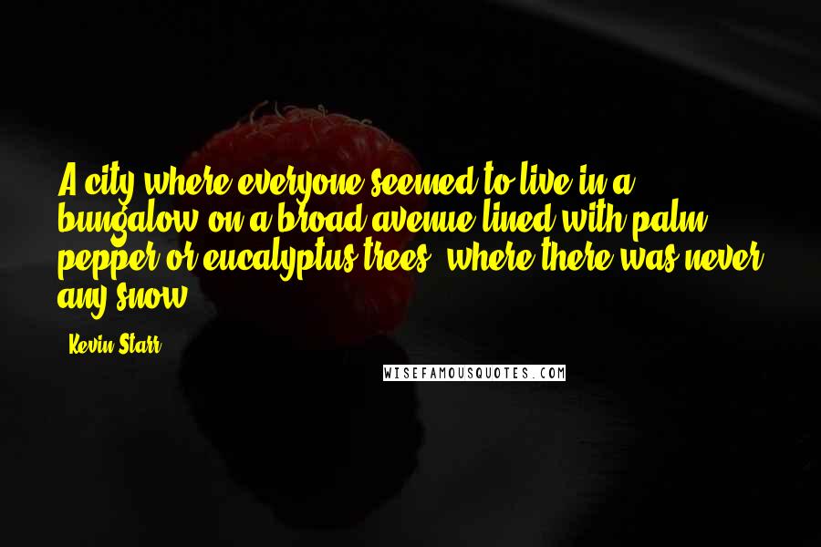 Kevin Starr Quotes: A city where everyone seemed to live in a bungalow on a broad avenue lined with palm, pepper or eucalyptus trees, where there was never any snow.