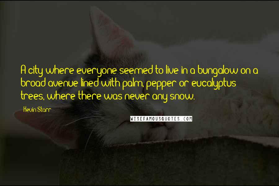 Kevin Starr Quotes: A city where everyone seemed to live in a bungalow on a broad avenue lined with palm, pepper or eucalyptus trees, where there was never any snow.