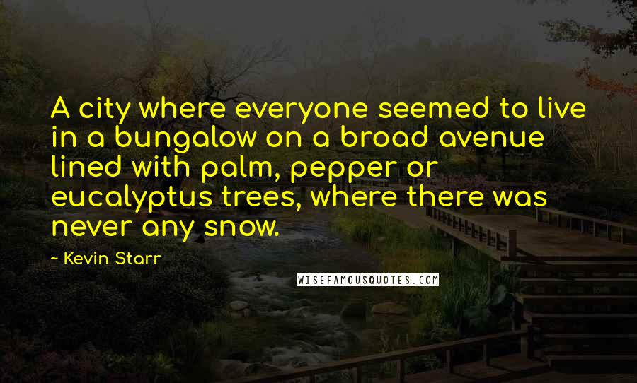 Kevin Starr Quotes: A city where everyone seemed to live in a bungalow on a broad avenue lined with palm, pepper or eucalyptus trees, where there was never any snow.