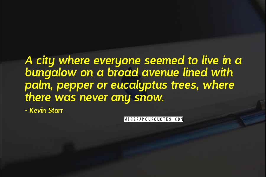 Kevin Starr Quotes: A city where everyone seemed to live in a bungalow on a broad avenue lined with palm, pepper or eucalyptus trees, where there was never any snow.