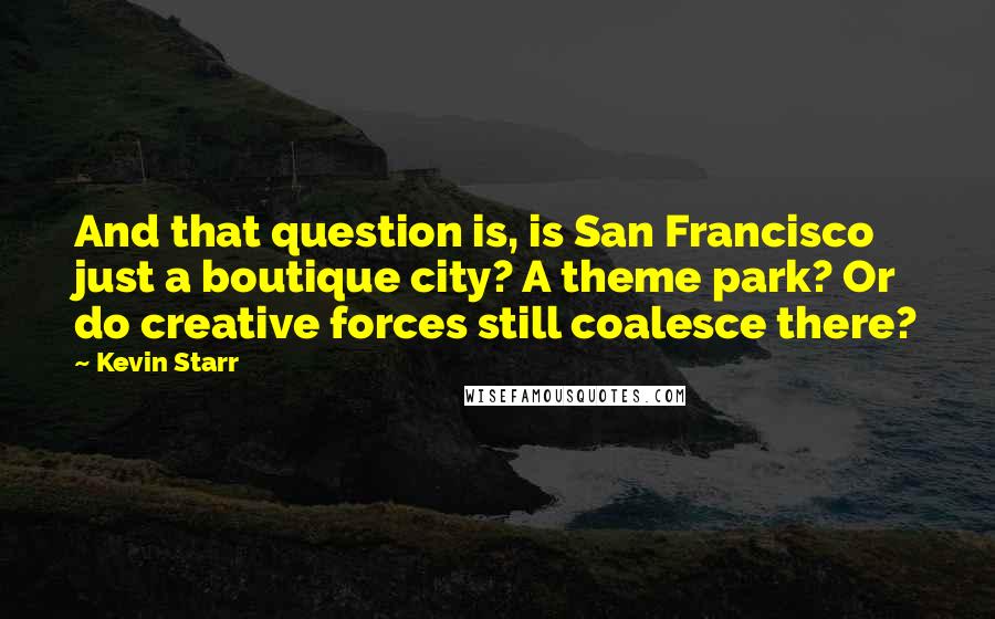 Kevin Starr Quotes: And that question is, is San Francisco just a boutique city? A theme park? Or do creative forces still coalesce there?