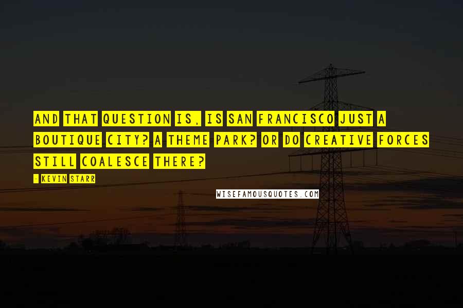 Kevin Starr Quotes: And that question is, is San Francisco just a boutique city? A theme park? Or do creative forces still coalesce there?