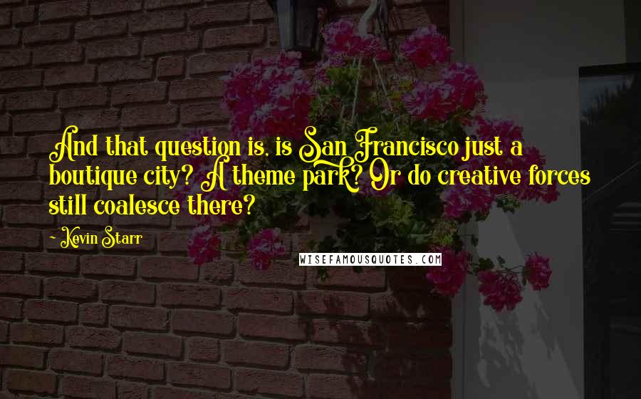 Kevin Starr Quotes: And that question is, is San Francisco just a boutique city? A theme park? Or do creative forces still coalesce there?