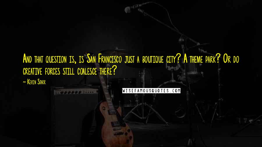 Kevin Starr Quotes: And that question is, is San Francisco just a boutique city? A theme park? Or do creative forces still coalesce there?