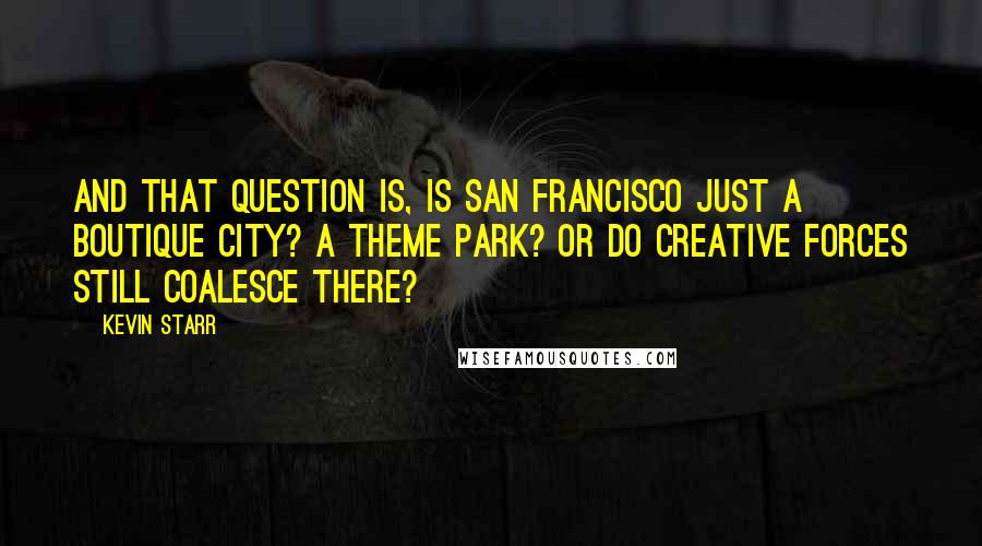 Kevin Starr Quotes: And that question is, is San Francisco just a boutique city? A theme park? Or do creative forces still coalesce there?