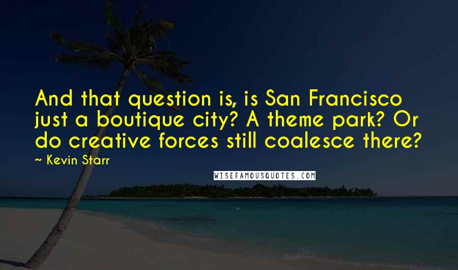 Kevin Starr Quotes: And that question is, is San Francisco just a boutique city? A theme park? Or do creative forces still coalesce there?