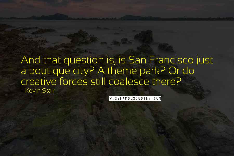 Kevin Starr Quotes: And that question is, is San Francisco just a boutique city? A theme park? Or do creative forces still coalesce there?