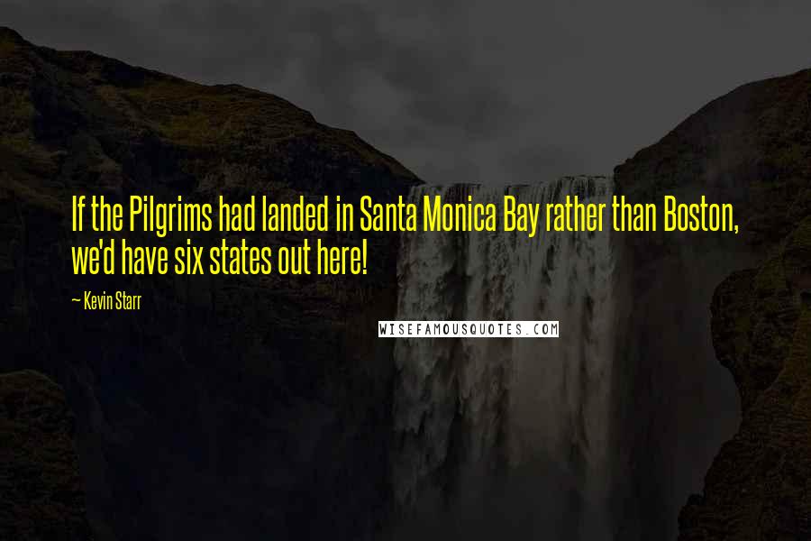 Kevin Starr Quotes: If the Pilgrims had landed in Santa Monica Bay rather than Boston, we'd have six states out here!