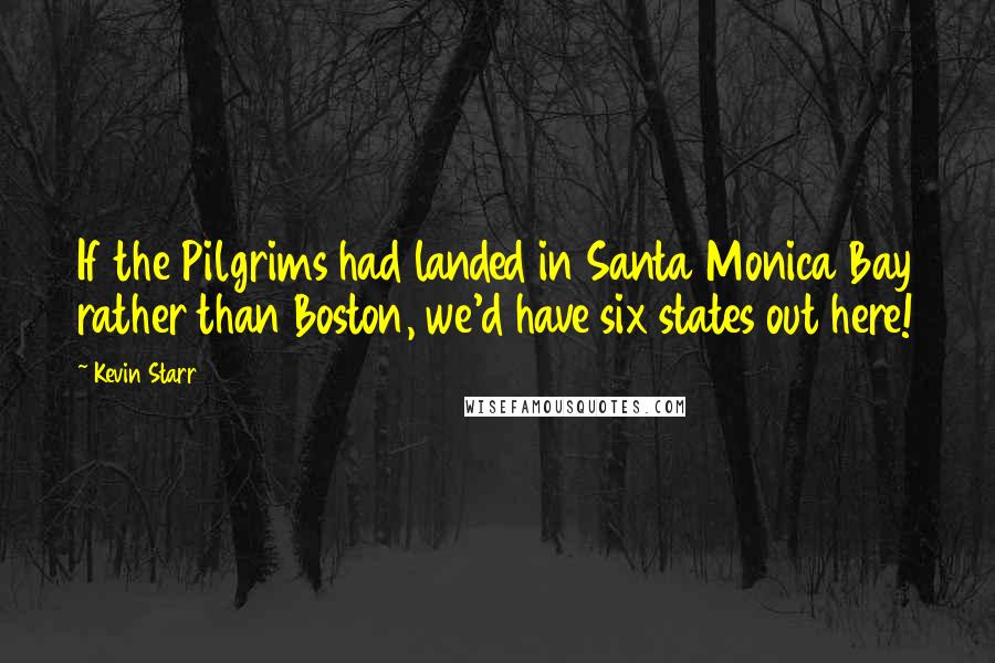 Kevin Starr Quotes: If the Pilgrims had landed in Santa Monica Bay rather than Boston, we'd have six states out here!