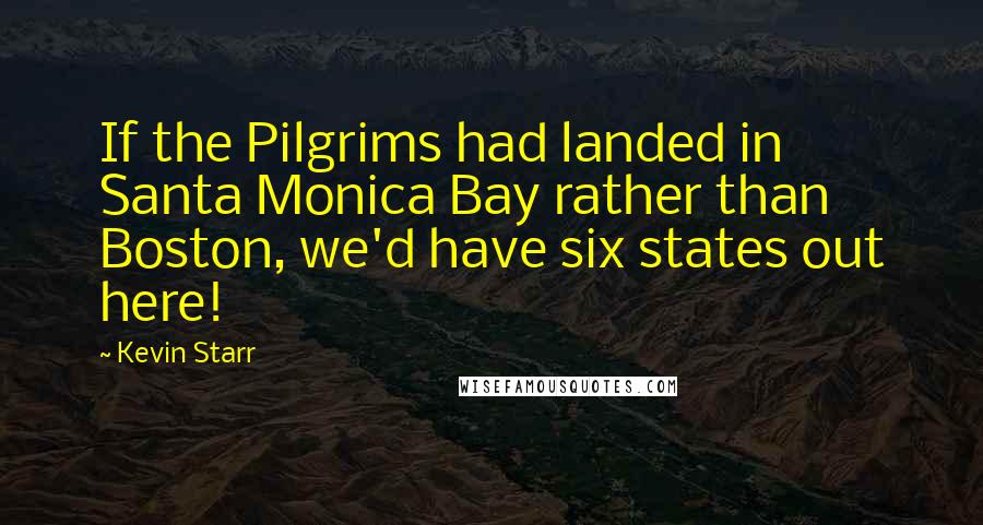 Kevin Starr Quotes: If the Pilgrims had landed in Santa Monica Bay rather than Boston, we'd have six states out here!