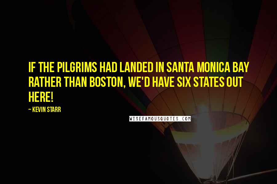 Kevin Starr Quotes: If the Pilgrims had landed in Santa Monica Bay rather than Boston, we'd have six states out here!