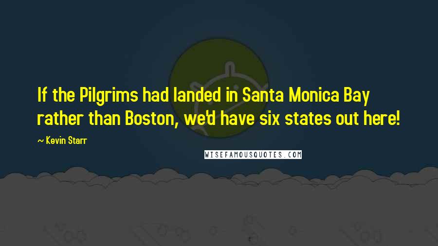 Kevin Starr Quotes: If the Pilgrims had landed in Santa Monica Bay rather than Boston, we'd have six states out here!