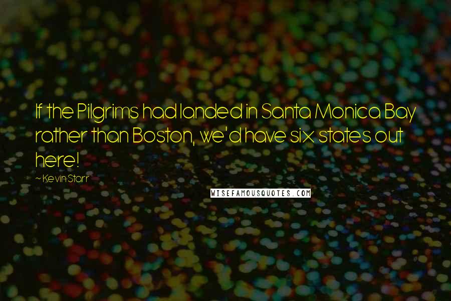 Kevin Starr Quotes: If the Pilgrims had landed in Santa Monica Bay rather than Boston, we'd have six states out here!