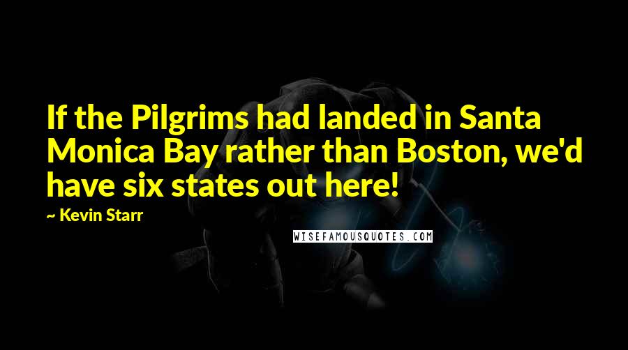 Kevin Starr Quotes: If the Pilgrims had landed in Santa Monica Bay rather than Boston, we'd have six states out here!