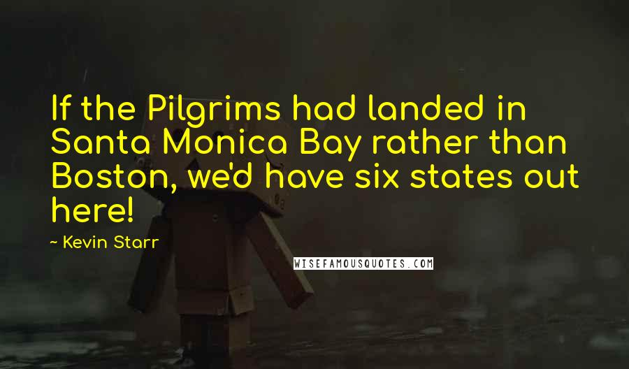 Kevin Starr Quotes: If the Pilgrims had landed in Santa Monica Bay rather than Boston, we'd have six states out here!