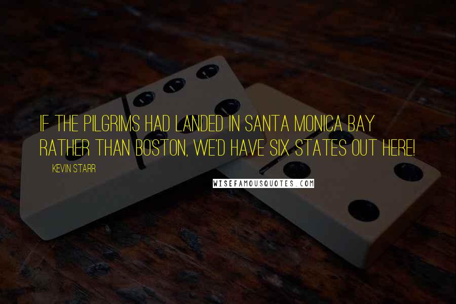 Kevin Starr Quotes: If the Pilgrims had landed in Santa Monica Bay rather than Boston, we'd have six states out here!