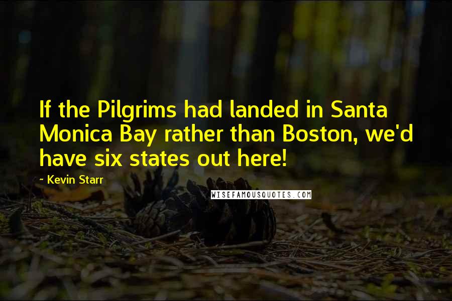 Kevin Starr Quotes: If the Pilgrims had landed in Santa Monica Bay rather than Boston, we'd have six states out here!