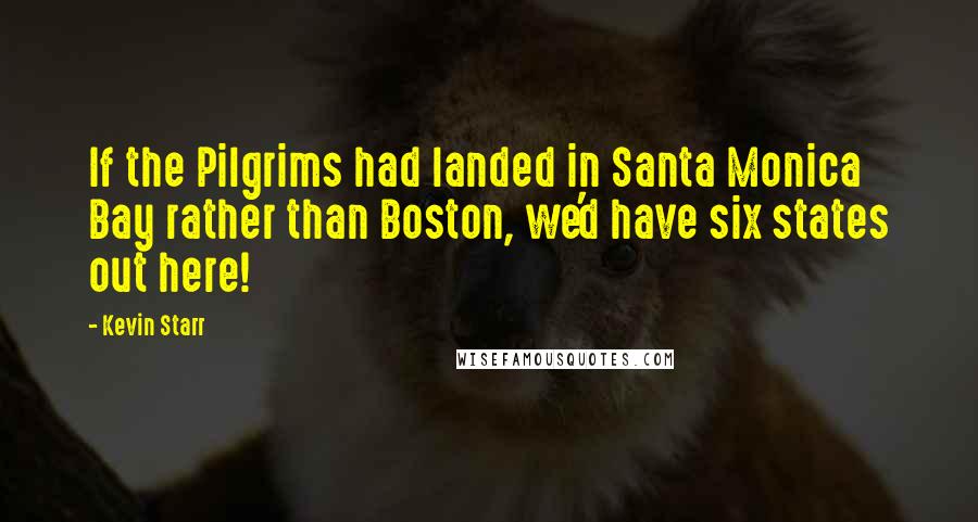 Kevin Starr Quotes: If the Pilgrims had landed in Santa Monica Bay rather than Boston, we'd have six states out here!