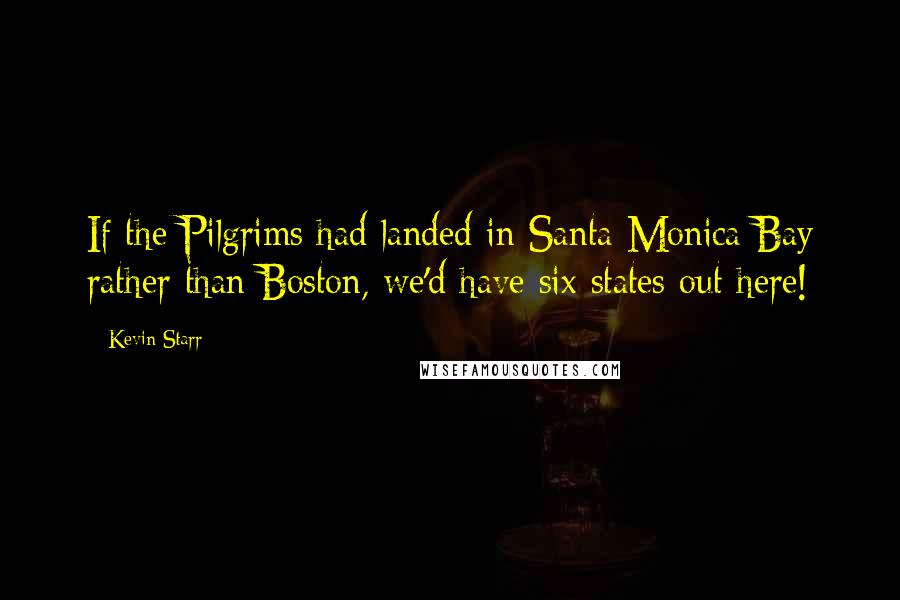 Kevin Starr Quotes: If the Pilgrims had landed in Santa Monica Bay rather than Boston, we'd have six states out here!