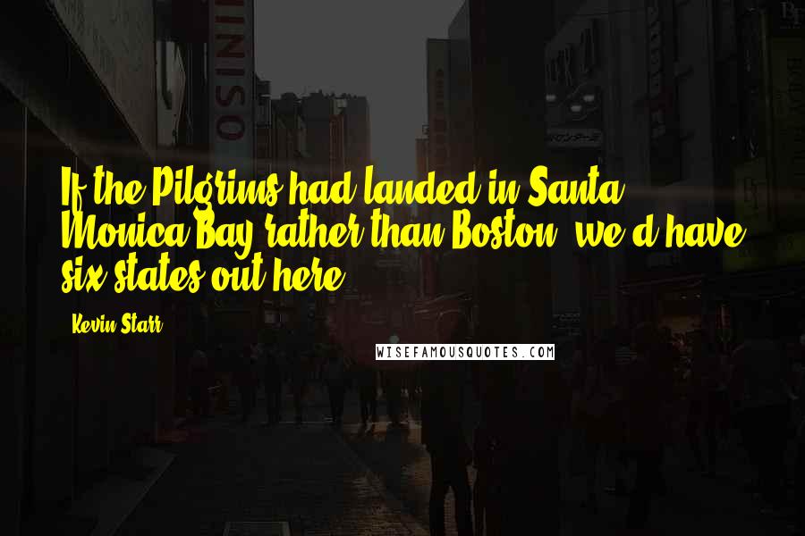 Kevin Starr Quotes: If the Pilgrims had landed in Santa Monica Bay rather than Boston, we'd have six states out here!