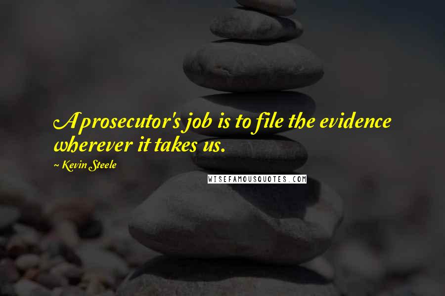 Kevin Steele Quotes: A prosecutor's job is to file the evidence wherever it takes us.