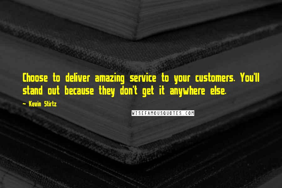 Kevin Stirtz Quotes: Choose to deliver amazing service to your customers. You'll stand out because they don't get it anywhere else.