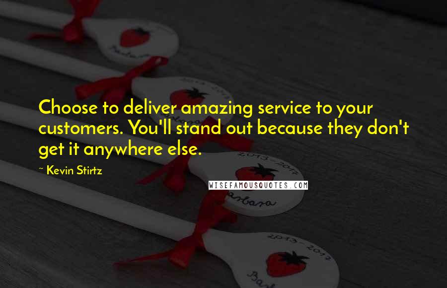 Kevin Stirtz Quotes: Choose to deliver amazing service to your customers. You'll stand out because they don't get it anywhere else.