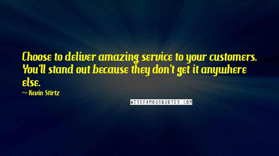 Kevin Stirtz Quotes: Choose to deliver amazing service to your customers. You'll stand out because they don't get it anywhere else.