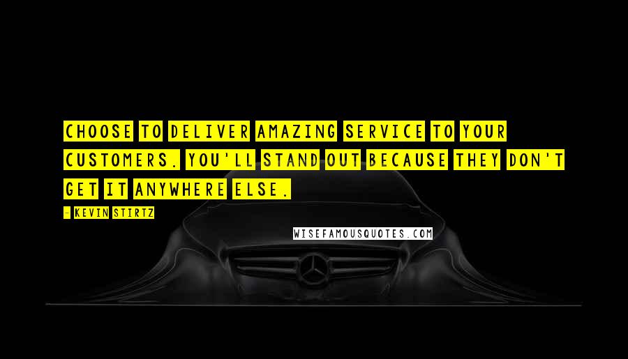 Kevin Stirtz Quotes: Choose to deliver amazing service to your customers. You'll stand out because they don't get it anywhere else.