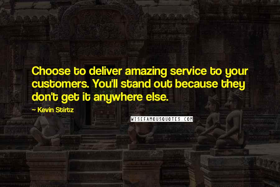 Kevin Stirtz Quotes: Choose to deliver amazing service to your customers. You'll stand out because they don't get it anywhere else.