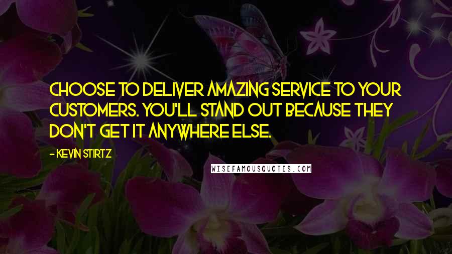 Kevin Stirtz Quotes: Choose to deliver amazing service to your customers. You'll stand out because they don't get it anywhere else.