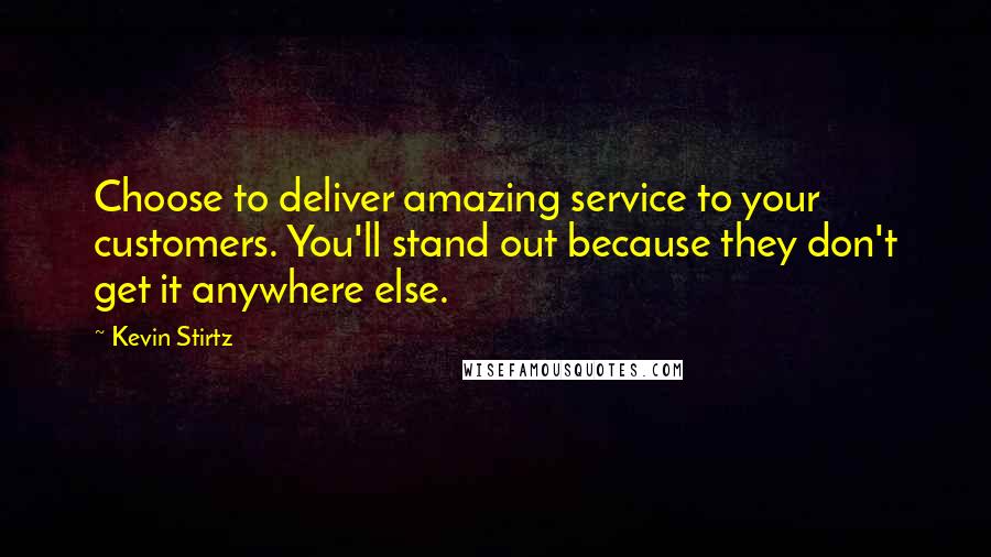 Kevin Stirtz Quotes: Choose to deliver amazing service to your customers. You'll stand out because they don't get it anywhere else.