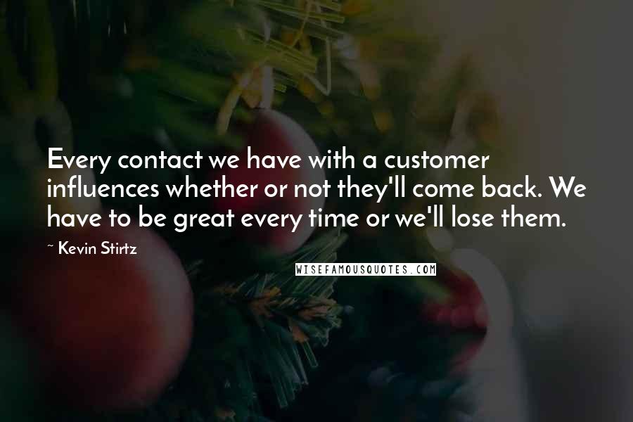 Kevin Stirtz Quotes: Every contact we have with a customer influences whether or not they'll come back. We have to be great every time or we'll lose them.