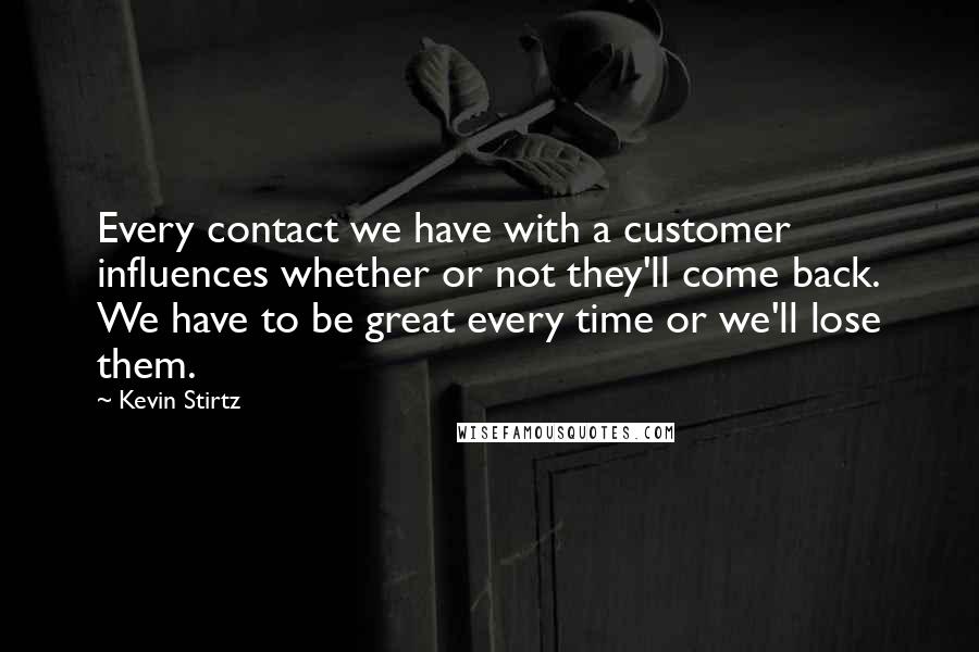 Kevin Stirtz Quotes: Every contact we have with a customer influences whether or not they'll come back. We have to be great every time or we'll lose them.