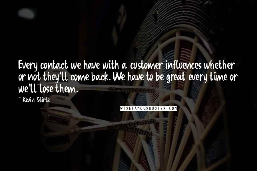 Kevin Stirtz Quotes: Every contact we have with a customer influences whether or not they'll come back. We have to be great every time or we'll lose them.