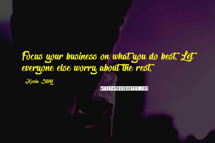 Kevin Stirtz Quotes: Focus your business on what you do best. Let everyone else worry about the rest.