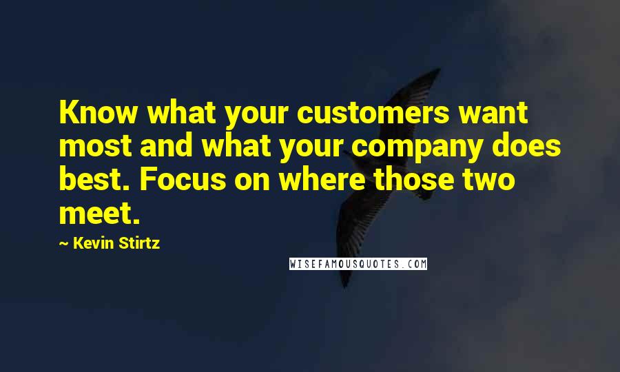 Kevin Stirtz Quotes: Know what your customers want most and what your company does best. Focus on where those two meet.
